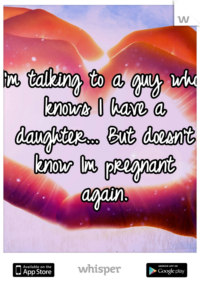 I'm talking to a guy who knows I have a daughter... But doesn't know Im pregnant again.