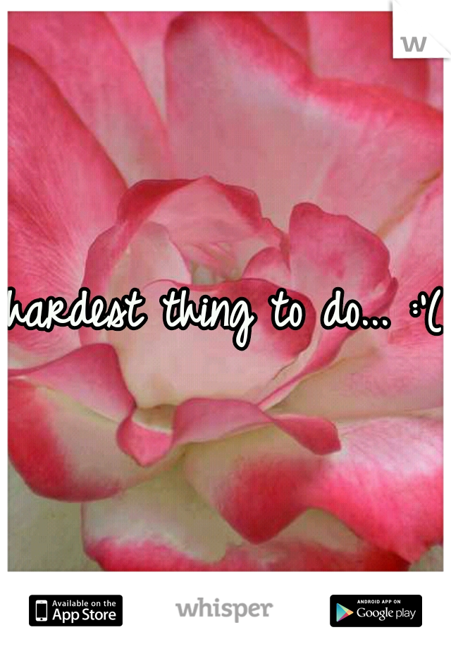 hardest thing to do... :'(