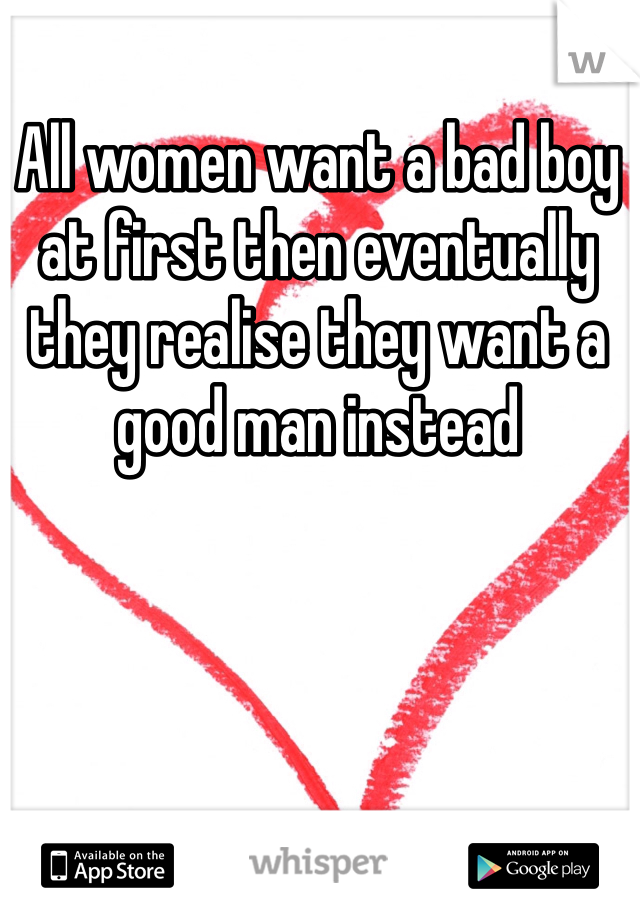All women want a bad boy at first then eventually they realise they want a good man instead 