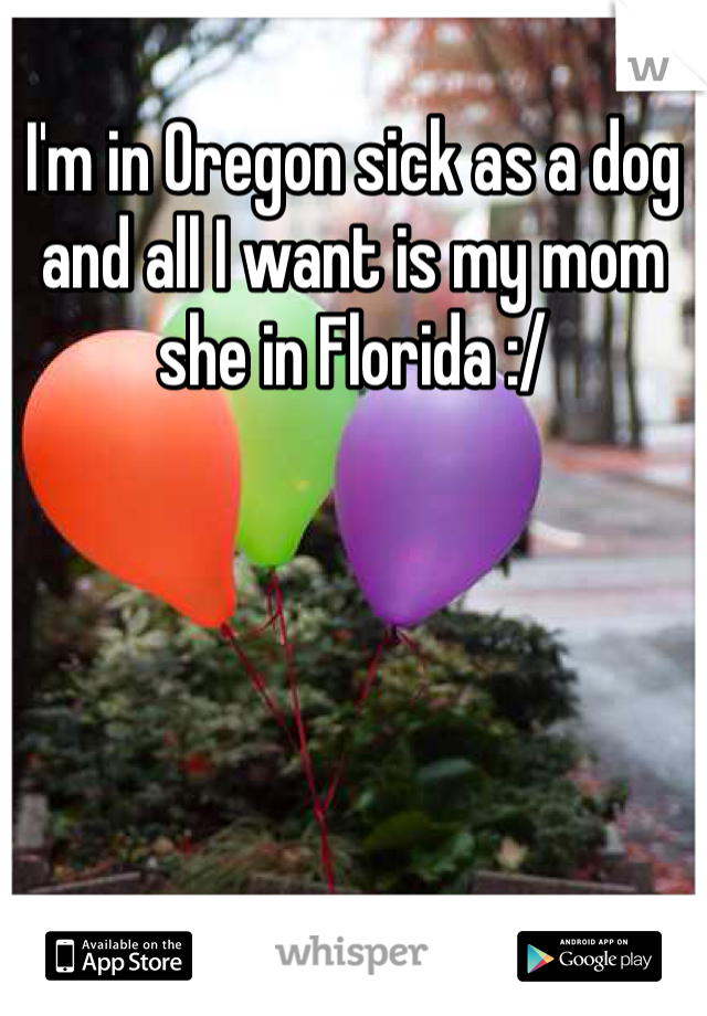 I'm in Oregon sick as a dog and all I want is my mom she in Florida :/