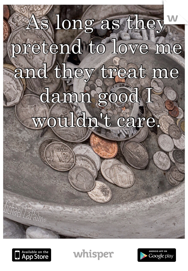 As long as they pretend to love me and they treat me damn good I wouldn't care.