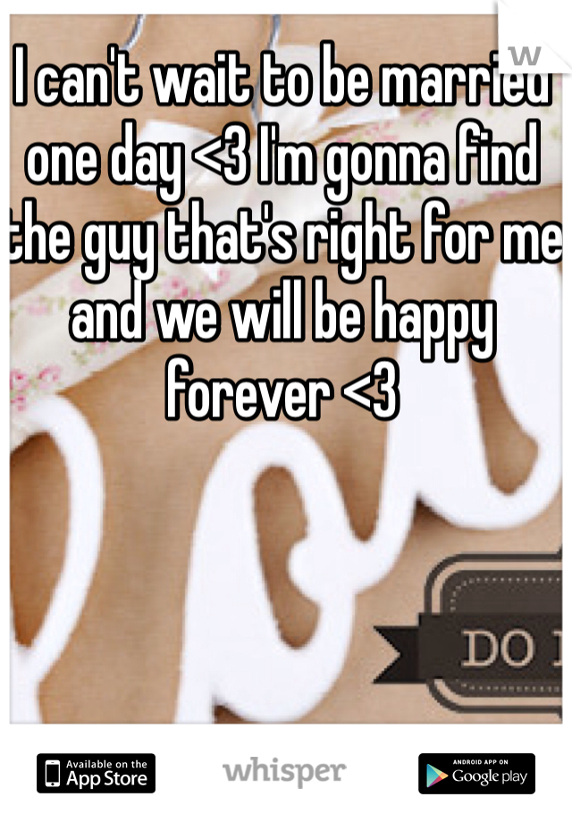 I can't wait to be married one day <3 I'm gonna find the guy that's right for me and we will be happy forever <3