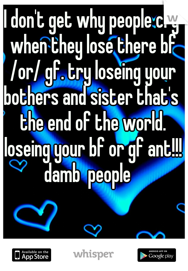 I don't get why people cry when they lose there bf /or/ gf. try loseing your bothers and sister that's  the end of the world. loseing your bf or gf ant!!! damb  people   
