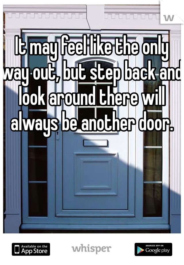 It may feel like the only way out, but step back and look around there will always be another door.
