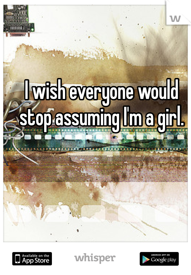 I wish everyone would stop assuming I'm a girl.