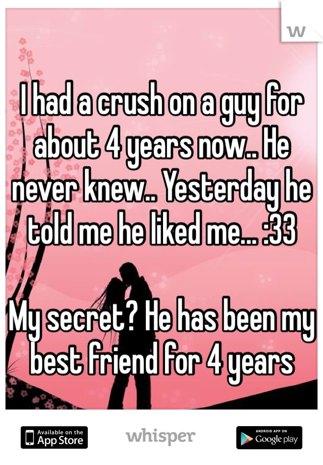 I had a crush on a guy for about 4 years now.. He never knew.. Yesterday he told me he liked me... :33

My secret? He has been my best friend for 4 years