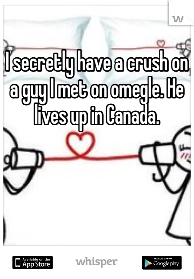 I secretly have a crush on a guy I met on omegle. He lives up in Canada.