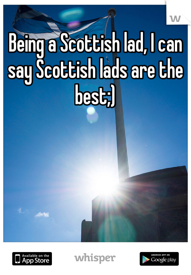 Being a Scottish lad, I can say Scottish lads are the best;)