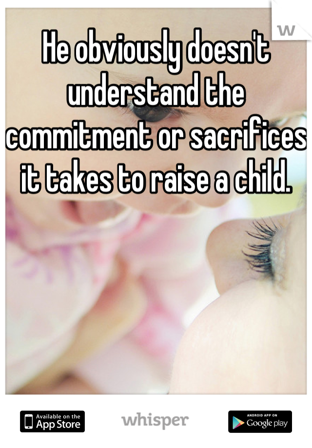 He obviously doesn't understand the commitment or sacrifices it takes to raise a child.