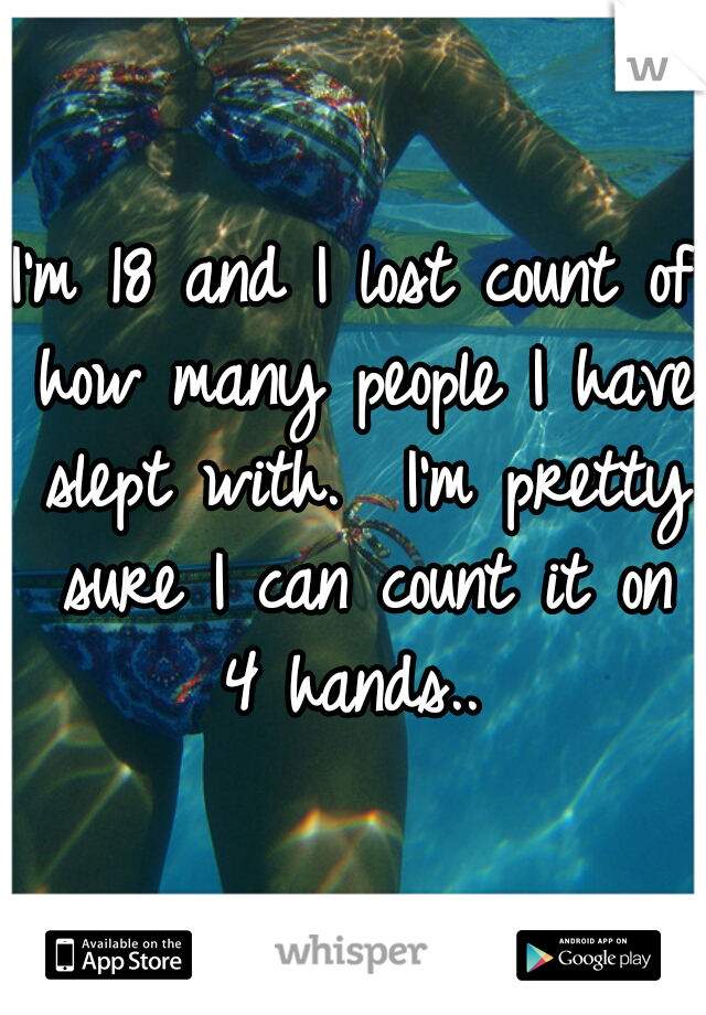 I'm 18 and I lost count of how many people I have slept with.  I'm pretty sure I can count it on 4 hands.. 





