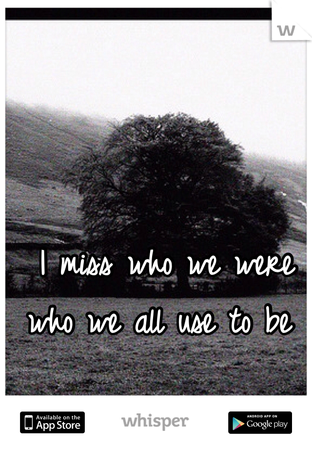  I miss who we were who we all use to be 