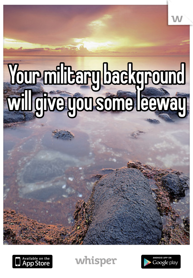 Your military background will give you some leeway