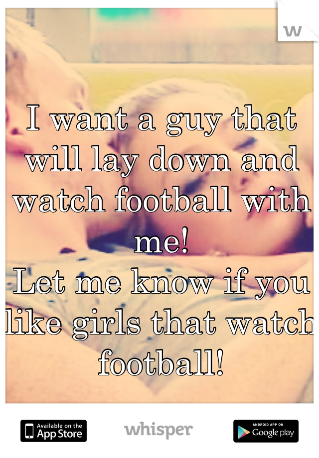 I want a guy that will lay down and watch football with me! 
Let me know if you like girls that watch football!