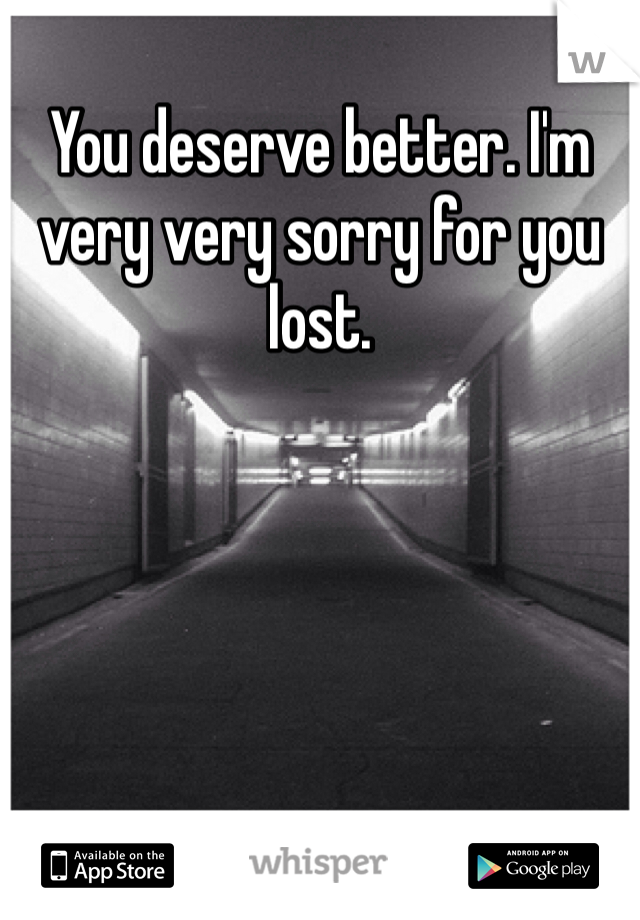 You deserve better. I'm very very sorry for you lost. 