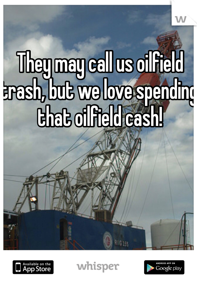 They may call us oilfield trash, but we love spending that oilfield cash! 