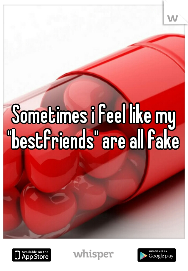 Sometimes i feel like my "bestfriends" are all fake 