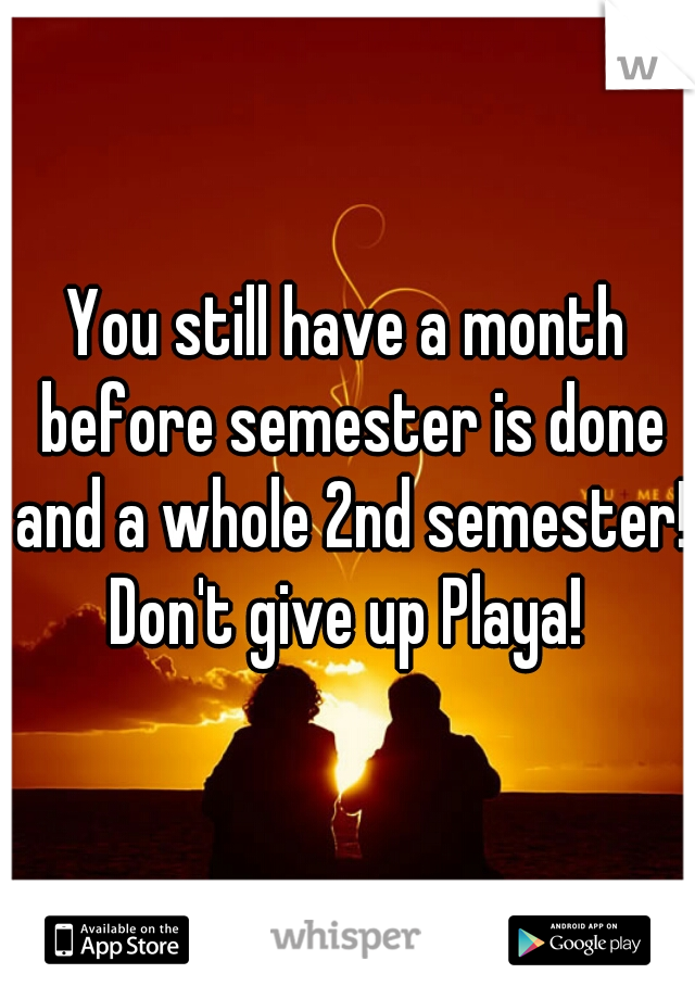 You still have a month before semester is done and a whole 2nd semester! Don't give up Playa! 