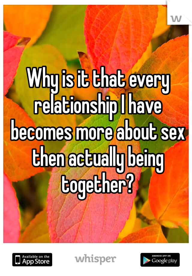 Why is it that every relationship I have becomes more about sex then actually being together?