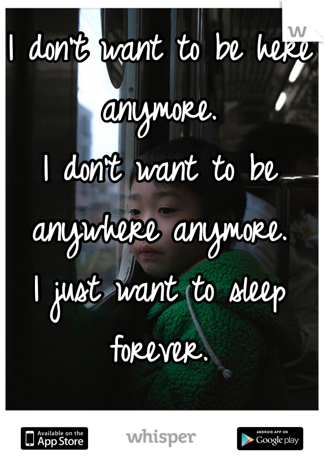 I don't want to be here anymore.
I don't want to be anywhere anymore. 
I just want to sleep forever. 