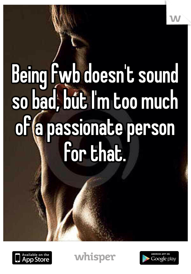 Being fwb doesn't sound so bad, but I'm too much of a passionate person for that. 