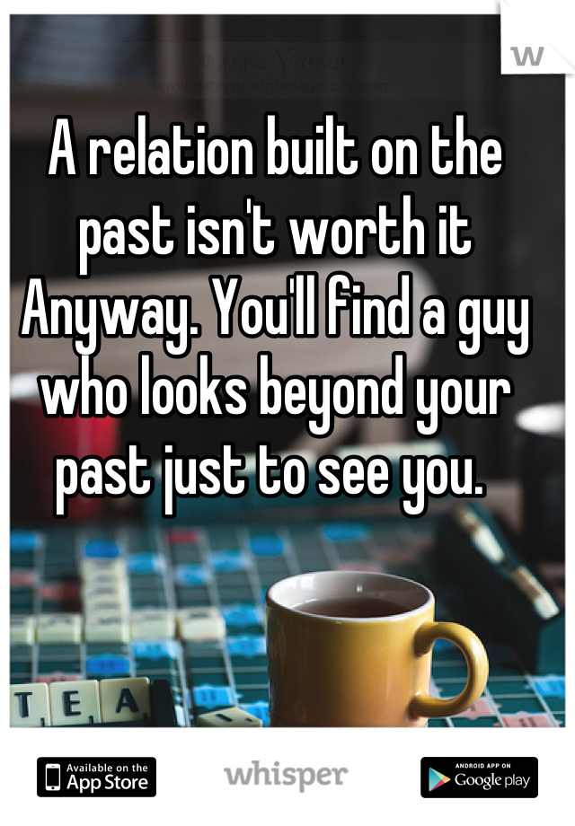 A relation built on the past isn't worth it Anyway. You'll find a guy who looks beyond your past just to see you. 