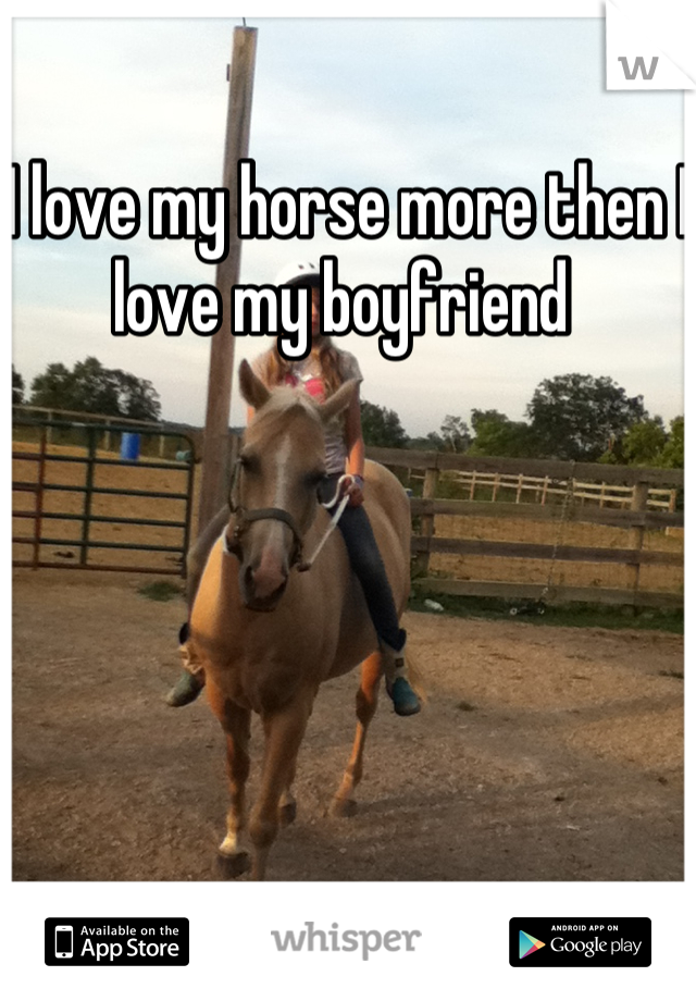 I love my horse more then I love my boyfriend 
