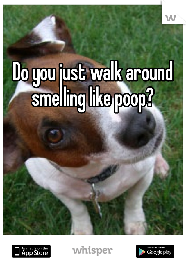 Do you just walk around smelling like poop?