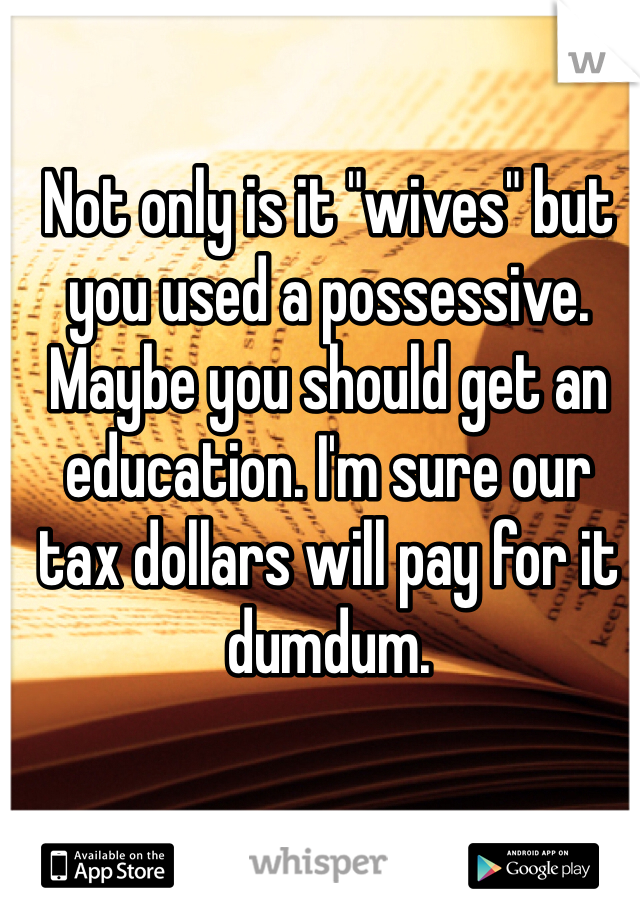 Not only is it "wives" but you used a possessive. Maybe you should get an education. I'm sure our tax dollars will pay for it dumdum. 
