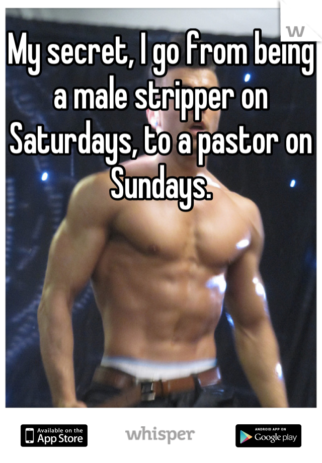 My secret, I go from being a male stripper on Saturdays, to a pastor on Sundays.