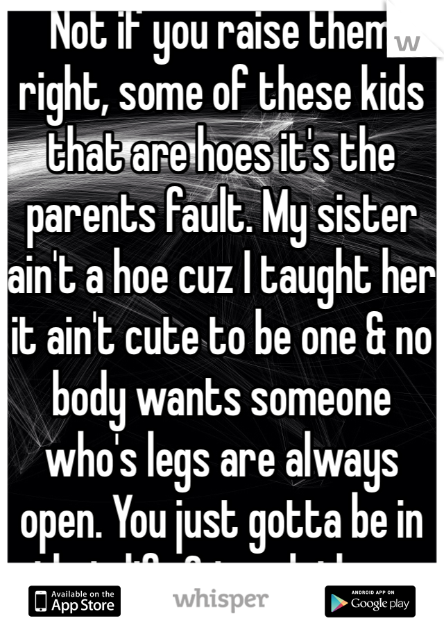 Not if you raise them right, some of these kids that are hoes it's the parents fault. My sister ain't a hoe cuz I taught her it ain't cute to be one & no body wants someone who's legs are always open. You just gotta be in their life & teach them.