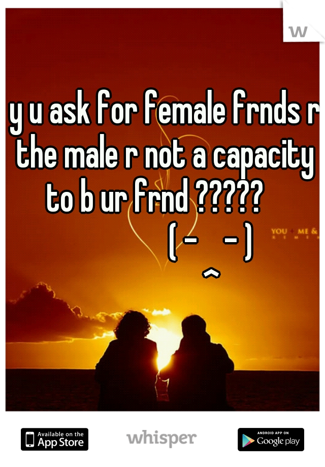  y u ask for female frnds r the male r not a capacity to b ur frnd ?????   
               ( -    - )
               ^
                     