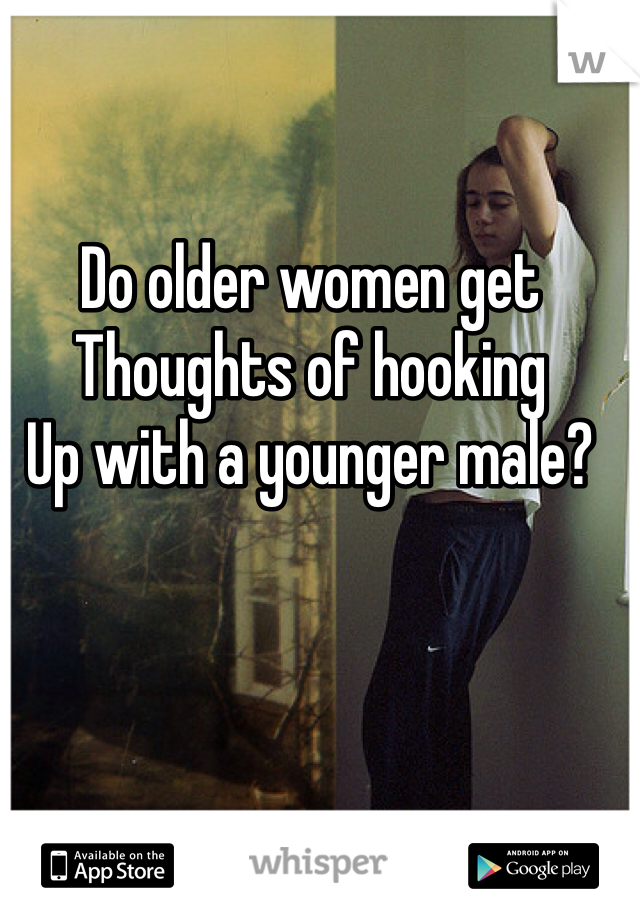 Do older women get
Thoughts of hooking
Up with a younger male?