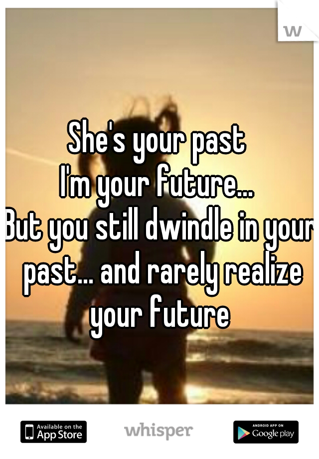 She's your past 
I'm your future... 
But you still dwindle in your past... and rarely realize your future 