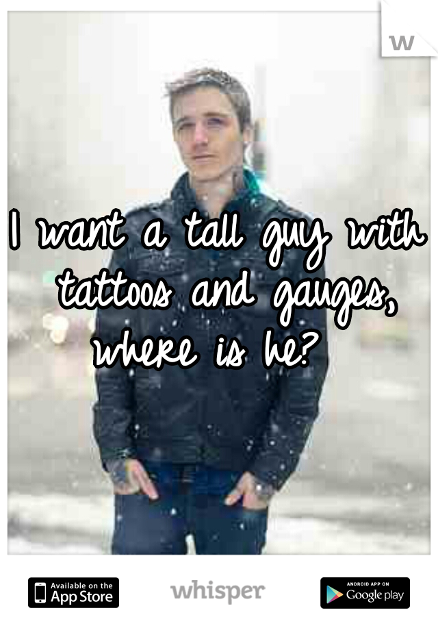 I want a tall guy with tattoos and gauges, where is he?  
