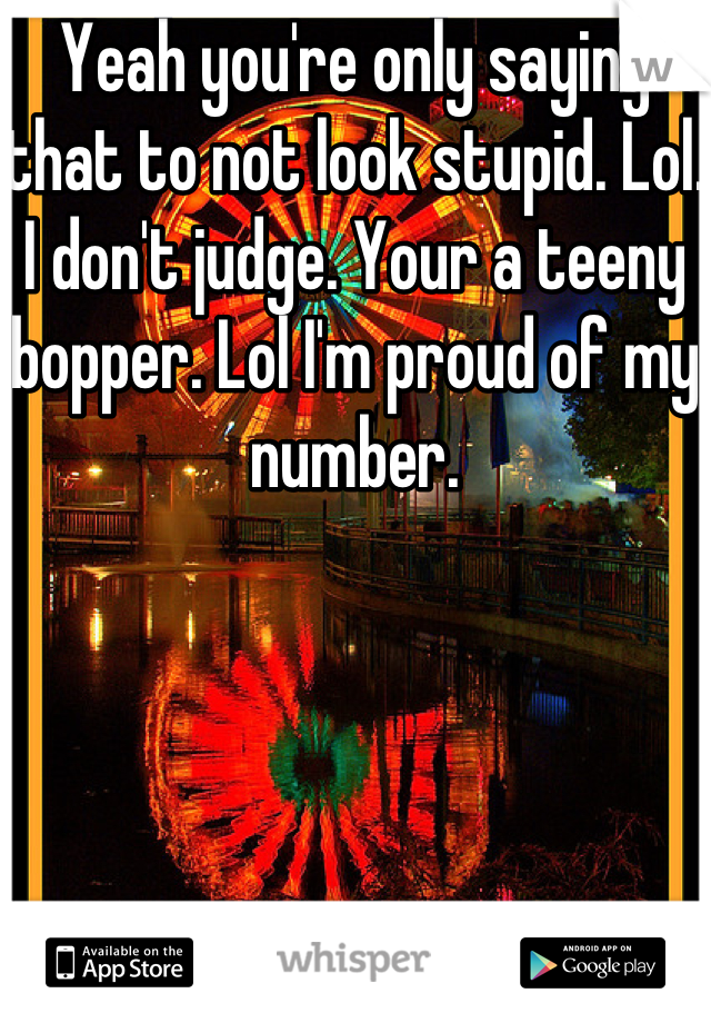 Yeah you're only saying that to not look stupid. Lol. I don't judge. Your a teeny bopper. Lol I'm proud of my number.