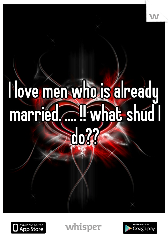 I love men who is already married. .... !! what shud I do??