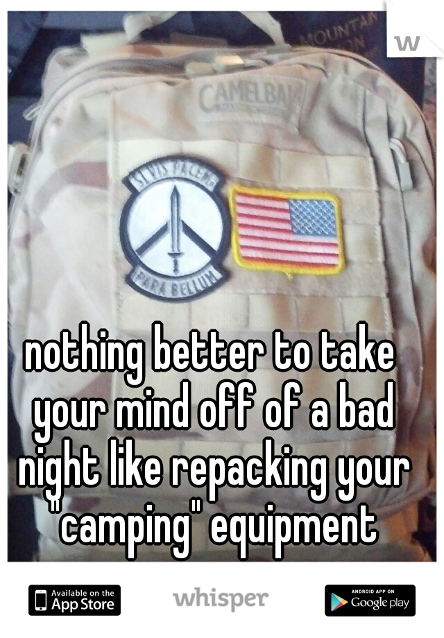 nothing better to take your mind off of a bad night like repacking your "camping" equipment