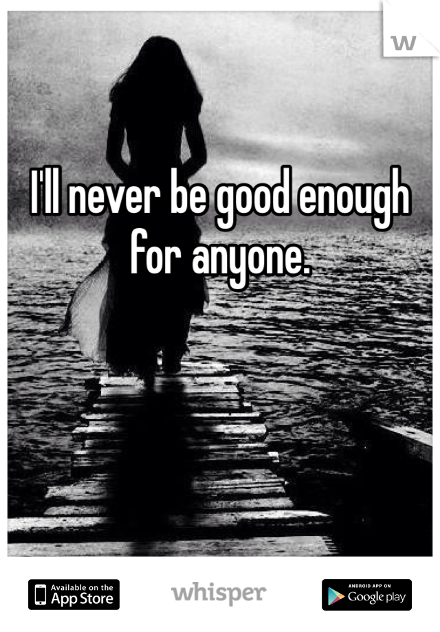 I'll never be good enough for anyone.