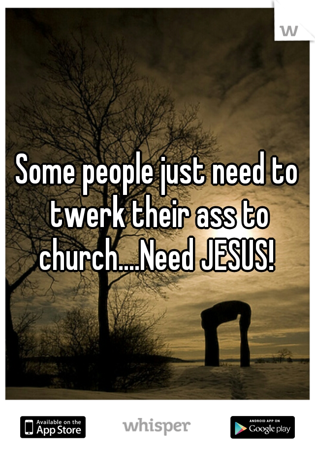 Some people just need to twerk their ass to church....Need JESUS! 