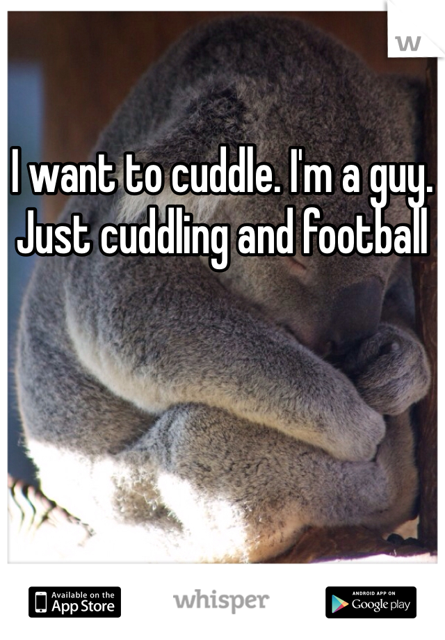 I want to cuddle. I'm a guy. Just cuddling and football