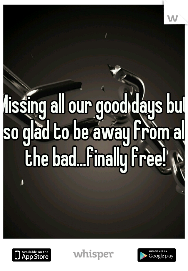 Missing all our good days but so glad to be away from all the bad...finally free!