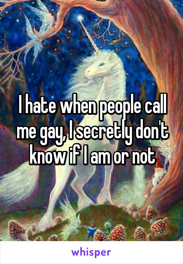 I hate when people call me gay, I secretly don't know if I am or not