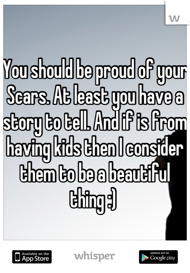 You should be proud of your Scars. At least you have a story to tell. And if is from having kids then I consider them to be a beautiful thing :) 