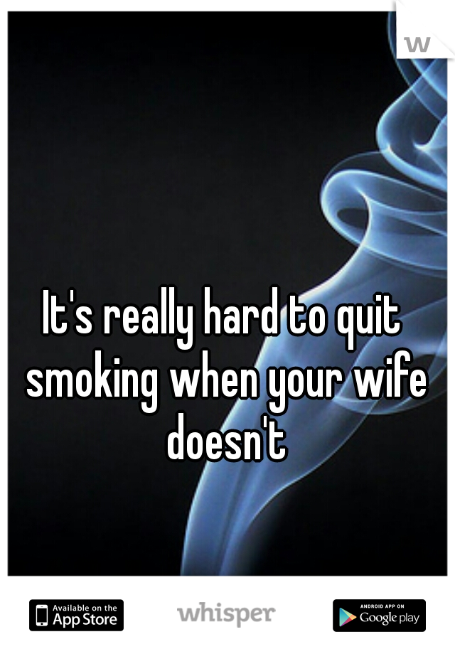 It's really hard to quit smoking when your wife doesn't