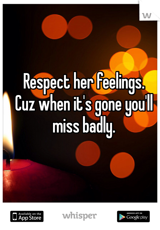 Respect her feelings.
Cuz when it's gone you'll miss badly.