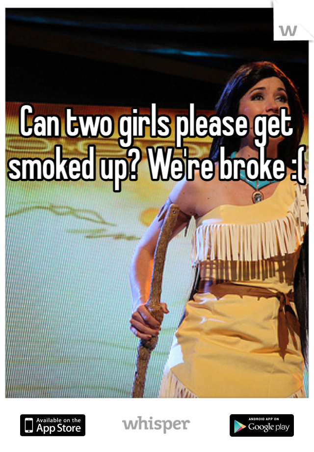 Can two girls please get smoked up? We're broke :( 