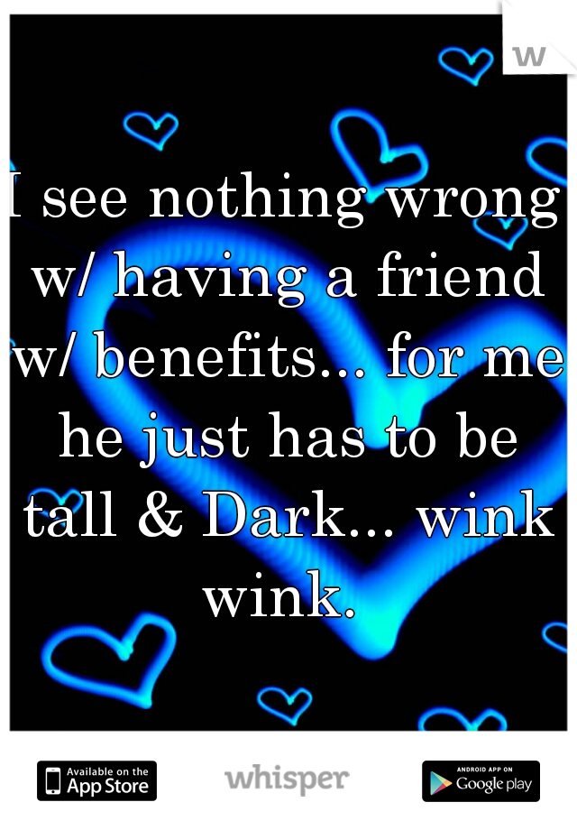 I see nothing wrong w/ having a friend w/ benefits... for me he just has to be tall & Dark... wink wink. 