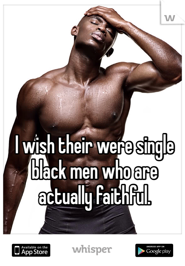 I wish their were single black men who are actually faithful. 