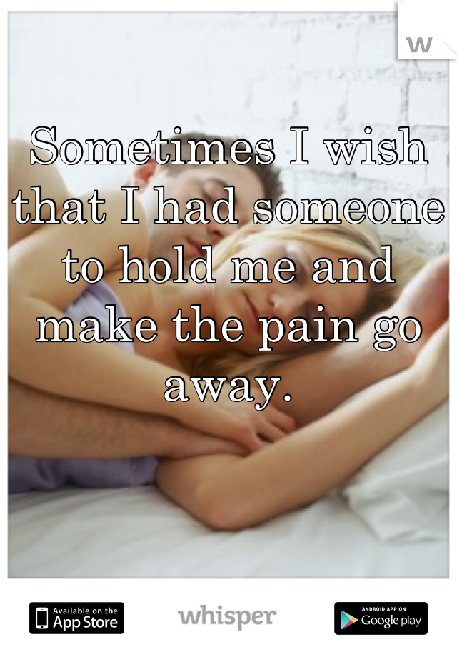 Sometimes I wish that I had someone to hold me and make the pain go away.