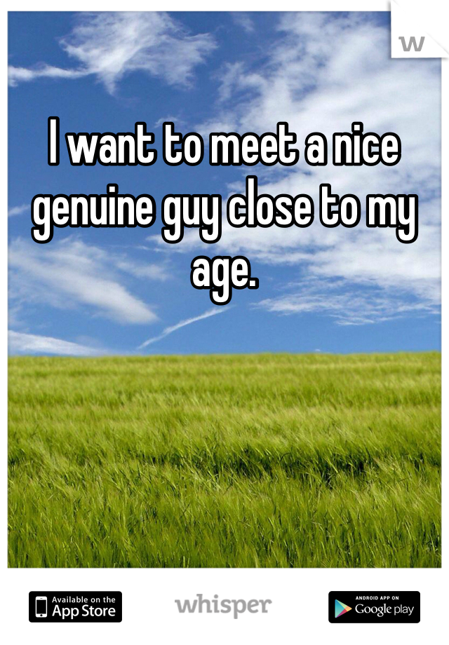 I want to meet a nice genuine guy close to my age.